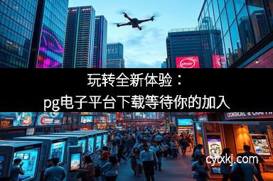 玩转全新体验：pg电子平台下载等待你的加入