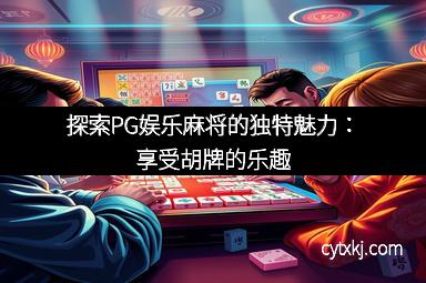 探索PG娱乐麻将的独特魅力：享受胡牌的乐趣