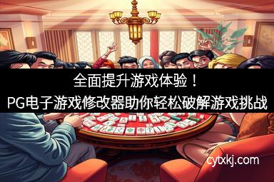 全面提升游戏体验！PG电子游戏修改器助你轻松破解游戏挑战
